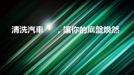 清洗汽車，讓你的底盤煥然一新！